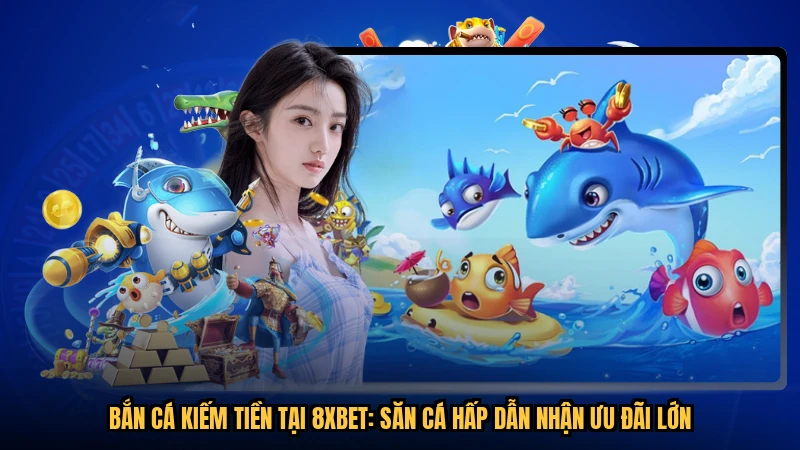 Bắn Cá Kiếm Tiền Tại 8XBET: Săn Cá Hấp Dẫn Nhận Ưu Đãi Lớn