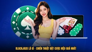 Blackjack Là Gì - Chiến Thuật Đặt Cược Hiệu Quả Nhất