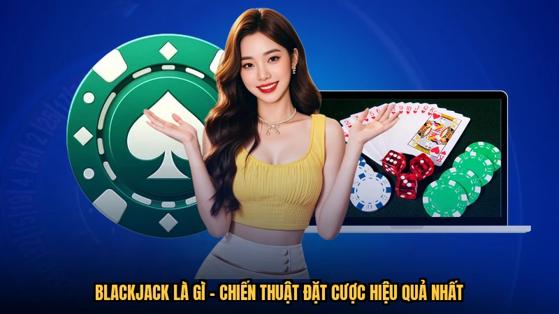 Blackjack Là Gì - Chiến Thuật Đặt Cược Hiệu Quả Nhất