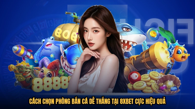 Cách Chọn Phòng Bắn Cá Dễ Thắng Tại 8XBET Cực Hiệu Quả