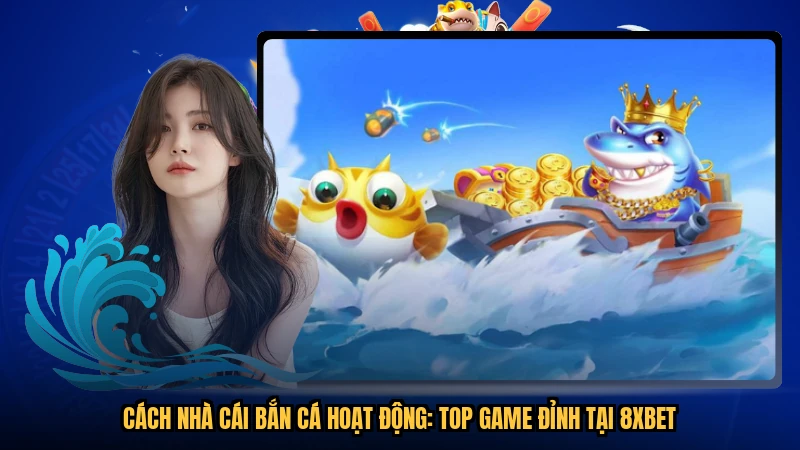 Cách Nhà Cái Bắn Cá Hoạt Động: Top Game Đỉnh Tại 8XBET