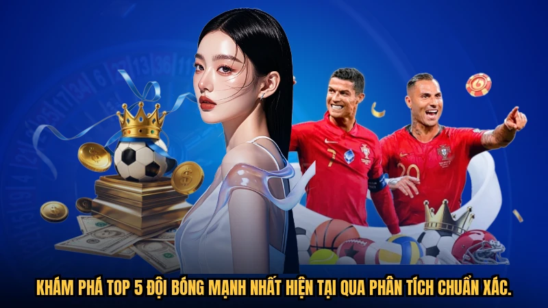 Khám phá Top 5 đội bóng mạnh nhất hiện tại qua phân tích chuẩn xác.