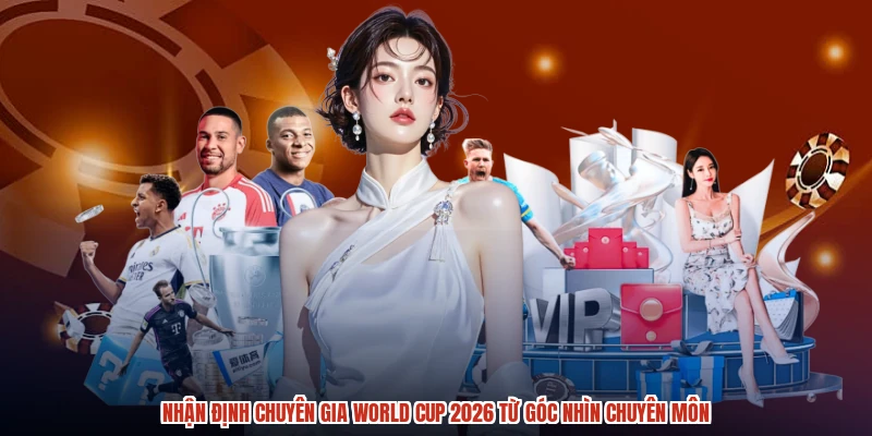 Nhận định chuyên gia World Cup 2026 từ góc nhìn chuyên môn
