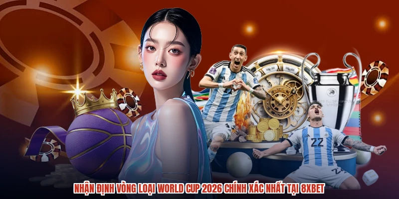 Nhận Định Vòng Loại World Cup 2026 Chính Xác Nhất Tại 8XBET